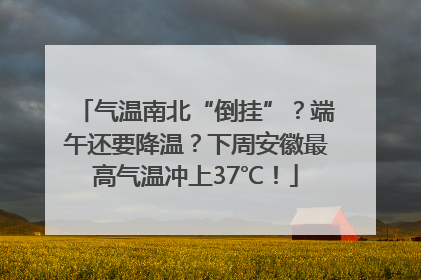 气温南北“倒挂”？端午还要降温？下周安徽最高气温冲上37℃！