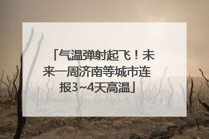 气温弹射起飞！未来一周济南等城市连报3~4天高温