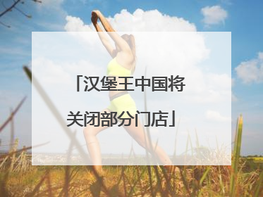 汉堡王中国将关闭部分门店