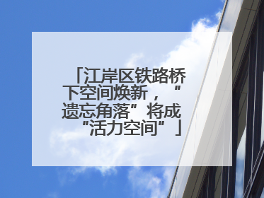 江岸区铁路桥下空间焕新，“遗忘角落”将成“活力空间”