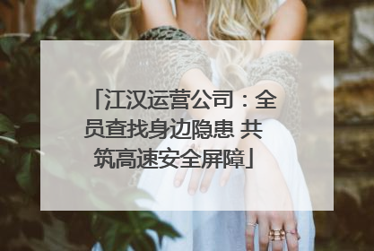 江汉运营公司：全员查找身边隐患 共筑高速安全屏障