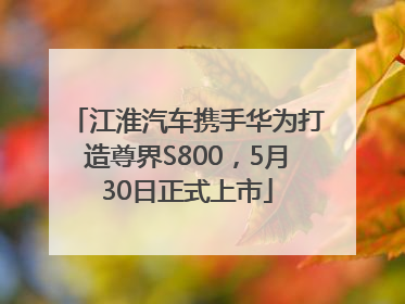 江淮汽车携手华为打造尊界S800，5月30日正式上市