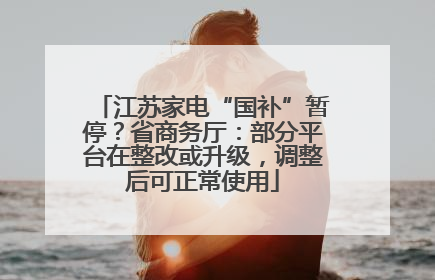 江苏家电“国补”暂停？省商务厅：部分平台在整改或升级，调整后可正常使用