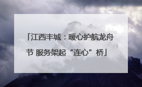 江西丰城：暖心护航龙舟节 服务架起“连心”桥