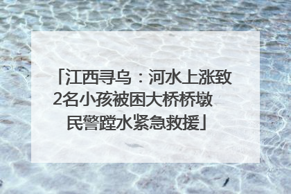 江西寻乌：河水上涨致2名小孩被困大桥桥墩 民警蹚水紧急救援