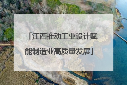 江西推动工业设计赋能制造业高质量发展