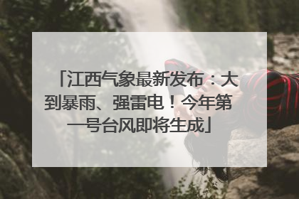 江西气象最新发布：大到暴雨、强雷电！今年第一号台风即将生成