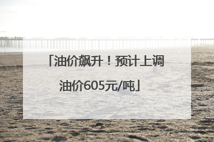 油价飙升！预计上调油价605元/吨
