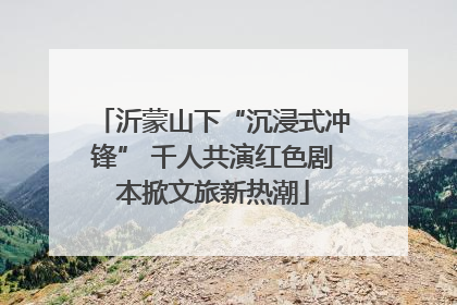 沂蒙山下“沉浸式冲锋” 千人共演红色剧本掀文旅新热潮
