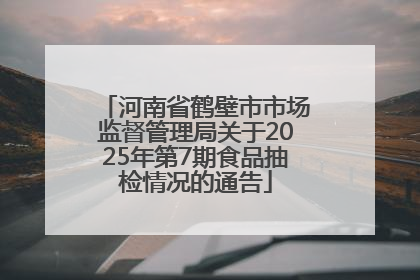 河南省鹤壁市市场监督管理局关于2025年第7期食品抽检情况的通告