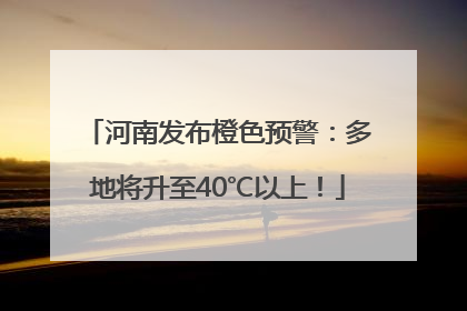 河南发布橙色预警：多地将升至40℃以上！