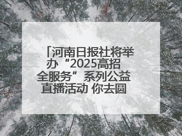 河南日报社将举办“2025高招全服务”系列公益直播活动 你去圆梦 我来护航