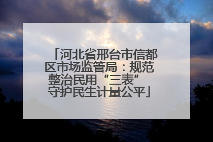 河北省邢台市信都区市场监管局：规范整治民用“三表” 守护民生计量公平