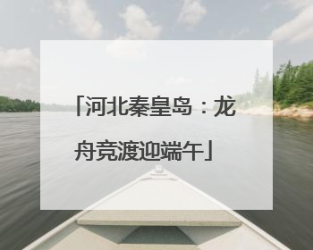 河北秦皇岛：龙舟竞渡迎端午