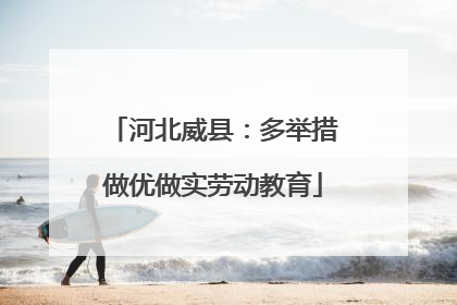 河北威县：多举措做优做实劳动教育