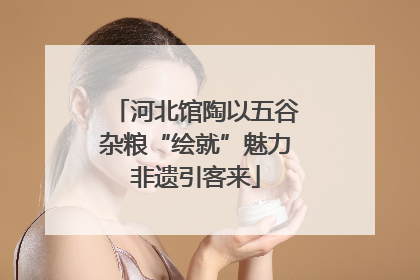 河北馆陶以五谷杂粮“绘就”魅力非遗引客来