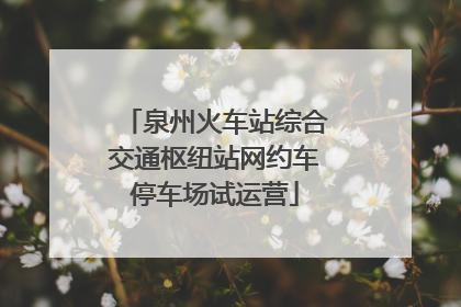 泉州火车站综合交通枢纽站网约车停车场试运营