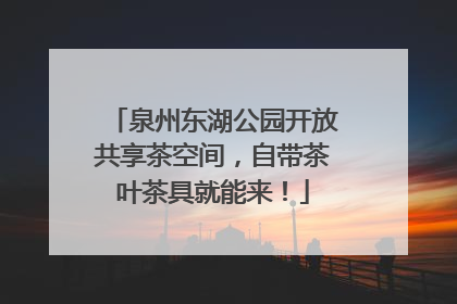 泉州东湖公园开放共享茶空间，自带茶叶茶具就能来！