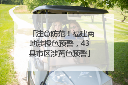 注意防范！福建两地涉橙色预警，43县市区涉黄色预警