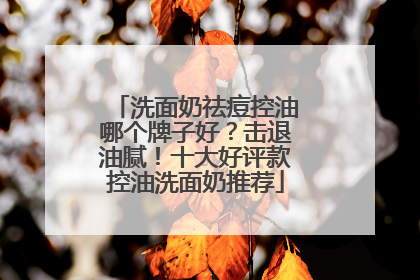 洗面奶祛痘控油哪个牌子好？击退油腻！十大好评款控油洗面奶推荐