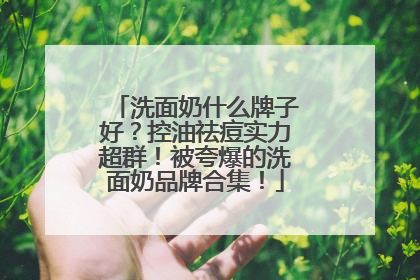 洗面奶什么牌子好？控油祛痘实力超群！被夸爆的洗面奶品牌合集！