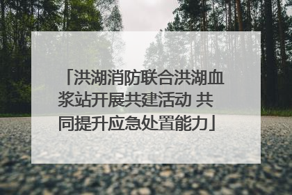 洪湖消防联合洪湖血浆站开展共建活动 共同提升应急处置能力
