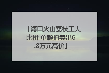 海口火山荔枝王大比拼 单颗拍卖出6.8万元高价