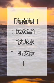 海南海口：民众端午 “洗龙水” 祈安康