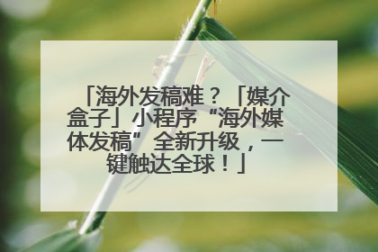 海外发稿难？「媒介盒子」小程序“海外媒体发稿”全新升级，一键触达全球！