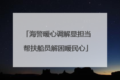 海警暖心调解显担当 帮扶船员解困暖民心
