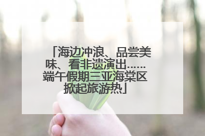 海边冲浪、品尝美味、看非遗演出……端午假期三亚海棠区掀起旅游热