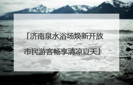 济南泉水浴场焕新开放 市民游客畅享清凉夏天