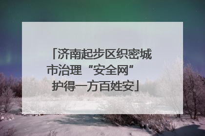 济南起步区织密城市治理“安全网” 护得一方百姓安