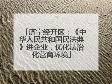 济宁经开区：《中华人民共和国民法典》进企业，优化法治化营商环境