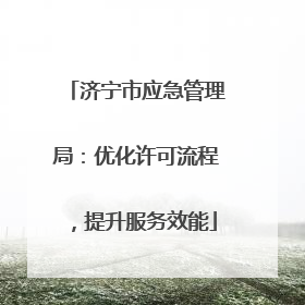 济宁市应急管理局：优化许可流程，提升服务效能