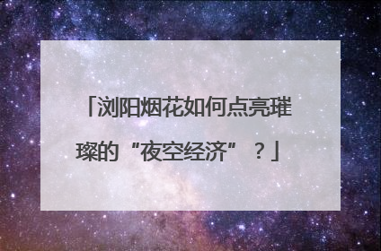 浏阳烟花如何点亮璀璨的“夜空经济”？