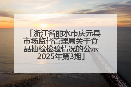 浙江省丽水市庆元县市场监督管理局关于食品抽检检验情况的公示2025年第3期