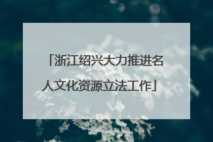 浙江绍兴大力推进名人文化资源立法工作