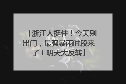 浙江人挺住！今天别出门，最强暴雨时段来了！明天大反转