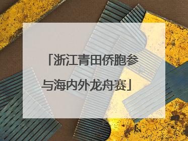 浙江青田侨胞参与海内外龙舟赛