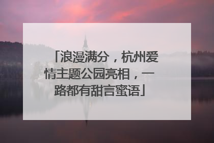 浪漫满分，杭州爱情主题公园亮相，一路都有甜言蜜语