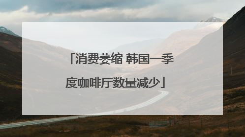 消费萎缩 韩国一季度咖啡厅数量减少