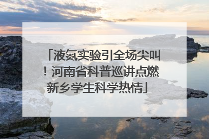 液氮实验引全场尖叫！河南省科普巡讲点燃新乡学生科学热情