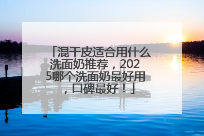 混干皮适合用什么洗面奶推荐，2025哪个洗面奶最好用，口碑最好！