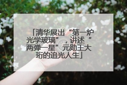 清华展出“第一炉光学玻璃”，讲述“两弹一星”元勋王大珩的追光人生