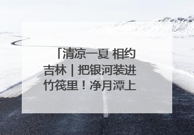 清凉一夏 相约吉林｜把银河装进竹筏里！净月潭上新夜游玩法