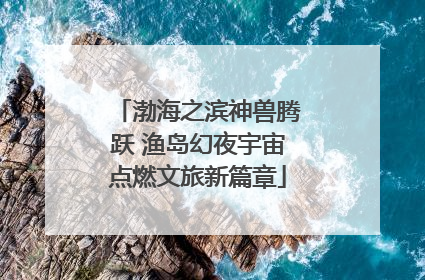 渤海之滨神兽腾跃 渔岛幻夜宇宙点燃文旅新篇章