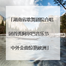 湖南省歌舞剧院合唱团首秀阿尔巴音乐节 中外金曲惊艳欧洲