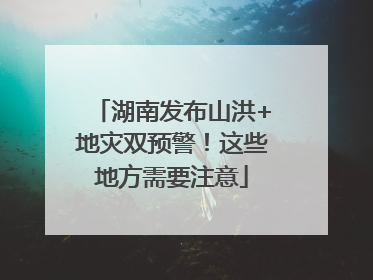 湖南发布山洪+地灾双预警！这些地方需要注意