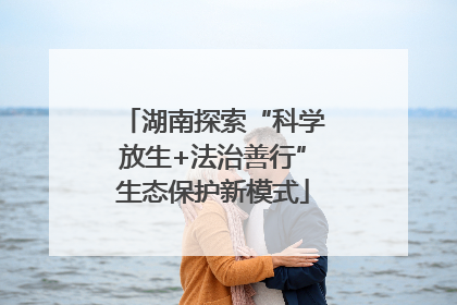 湖南探索“科学放生+法治善行”生态保护新模式